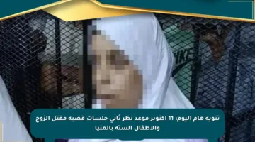 تنويه هام اليوم: 11 أكتوبر موعد نظر ثاني جلسات قضية مقتل الزوج والأطفال الستة بالمنيا